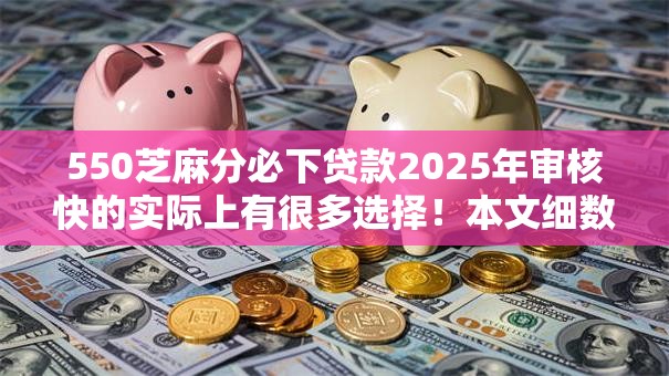 550芝麻分必下贷款2025年审核快的实际上有很多选择!本文细数这五个网贷平台! 550芝麻分必下贷款2025年审核快的实际上有很多选择!本文细数这五个网贷平台!