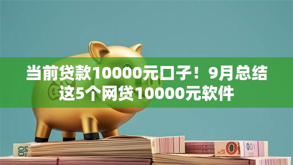 当前贷款10000元口子！9月总结这5个网贷10000元软件