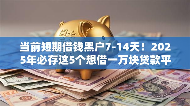 当前短期借钱黑户7-14天!2025年必存这5个想借一万块贷款平台 当前短期借钱黑户7-14天!2025年必存这5个想借一万块贷款平台