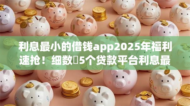 利息最小的借钱app2025年福利速抢!细数5个贷款平台利息最小 利息最小的借钱app2025年福利速抢!细数5个贷款平台利息最小