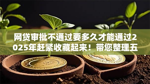 网贷审批不通过要多久才能通过2025年赶紧收藏起来!带您整理五个贷款口子不通过要多久才能通过 网贷审批不通过要多久才能通过2025年赶紧收藏起来!带您整理五个贷款口子不通过要多久才能通过
