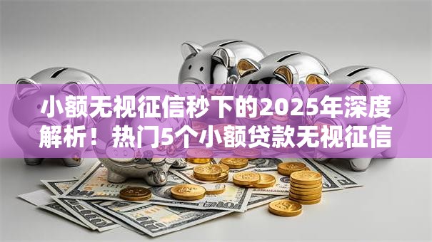 小额无视征信秒下的2025年深度解析！热门5个小额贷款无视征信秒下平台