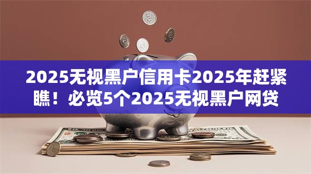 2025无视黑户信用卡2025年赶紧瞧！必览5个2025无视黑户网贷口子借钱