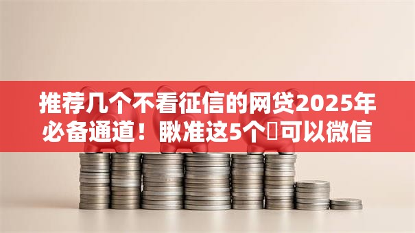 推荐几个不看征信的网贷2025年必备通道!瞅准这5个可以微信贷款的软件 推荐几个不看征信的网贷2025年必备通道!瞅准这5个可以微信贷款的软件