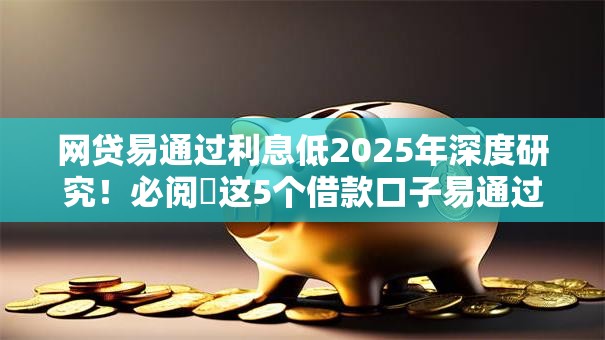 网贷易通过利息低2025年深度研究!必阅这5个借款口子易通过利息低 网贷易通过利息低2025年深度研究!必阅这5个借款口子易通过利息低
