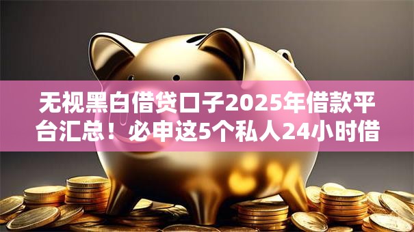 无视黑白借贷口子2025年借款平台汇总!必申这5个私人24小时借款漯河 无视黑白借贷口子2025年借款平台汇总!必申这5个私人24小时借款漯河