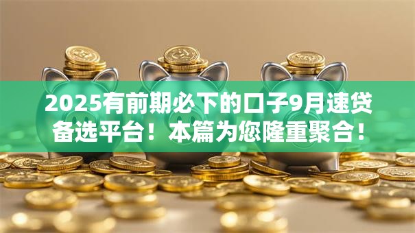 2025有前期必下的口子9月速贷备选平台!本篇为您隆重聚合! 2025有前期必下的口子9月速贷备选平台!本篇为您隆重聚合!