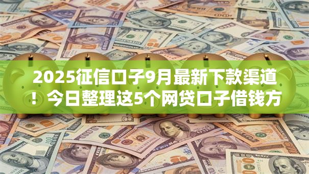 2025征信口子9月最新下款渠道!今日整理这5个网贷口子借钱方便快捷 2025征信口子9月最新下款渠道!今日整理这5个网贷口子借钱方便快捷