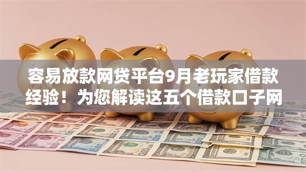 容易放款网贷平台9月老玩家借款经验!为您解读这五个借款口子网贷容易放款 容易放款网贷平台9月老玩家借款经验!为您解读这五个借款口子网贷容易放款