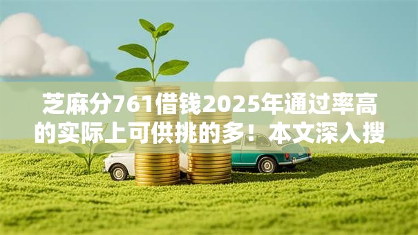 芝麻分761借钱2025年通过率高的实际上可供挑的多!本文深入搜集这五个网贷口子! 芝麻分761借钱2025年通过率高的实际上可供挑的多!本文深入搜集这五个网贷口子!