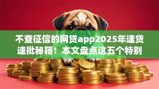 不查征信的网贷app2025年速贷速批秘籍!本文盘点这五个特别容易借款的app 不查征信的网贷app2025年速贷速批秘籍!本文盘点这五个特别容易借款的app