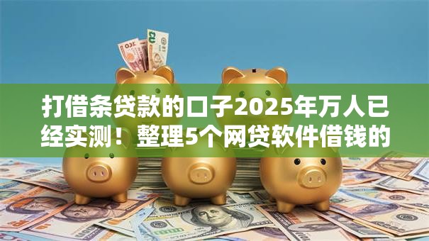 打借条贷款的口子2025年万人已经实测!整理5个网贷软件借钱的地方 打借条贷款的口子2025年万人已经实测!整理5个网贷软件借钱的地方