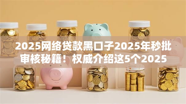 2025网络贷款黑口子2025年秒批审核秘籍!权威介绍这5个2025借钱黑平台贷款 2025网络贷款黑口子2025年秒批审核秘籍!权威介绍这5个2025借钱黑平台贷款