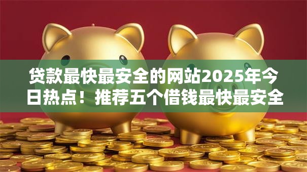 贷款最快最安全的网站2025年今日热点!推荐五个借钱最快最安全的软件 贷款最快最安全的网站2025年今日热点!推荐五个借钱最快最安全的软件