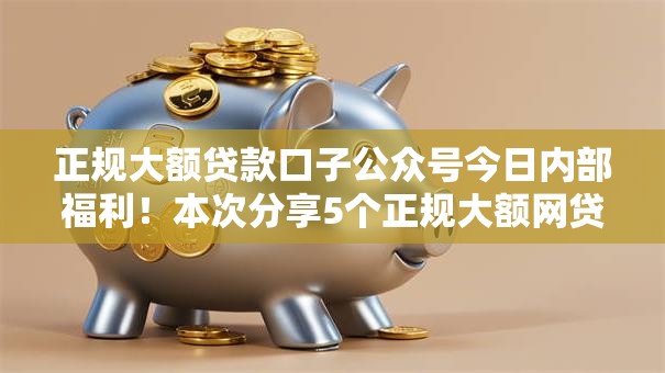 正规大额贷款口子公众号今日内部福利!本次分享5个正规大额网贷口子公众号借钱平台 正规大额贷款口子公众号今日内部福利!本次分享5个正规大额网贷口子公众号借钱平台