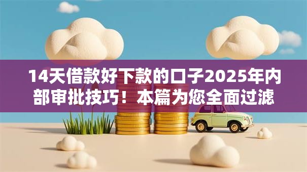 14天借款好下款的口子2025年内部审批技巧!本篇为您全面过滤! 14天借款好下款的口子2025年内部审批技巧!本篇为您全面过滤!