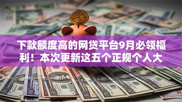下款额度高的网贷平台9月必领福利!本次更新这五个正规个人大额借贷 下款额度高的网贷平台9月必领福利!本次更新这五个正规个人大额借贷