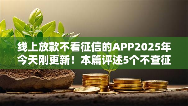 线上放款不看征信的APP2025年今天刚更新!本篇评述5个不查征信比较好下款的平台 线上放款不看征信的APP2025年今天刚更新!本篇评述5个不查征信比较好下款的平台