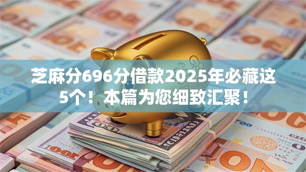 芝麻分696分借款2025年必藏这5个!本篇为您细致汇聚! 芝麻分696分借款2025年必藏这5个!本篇为您细致汇聚!