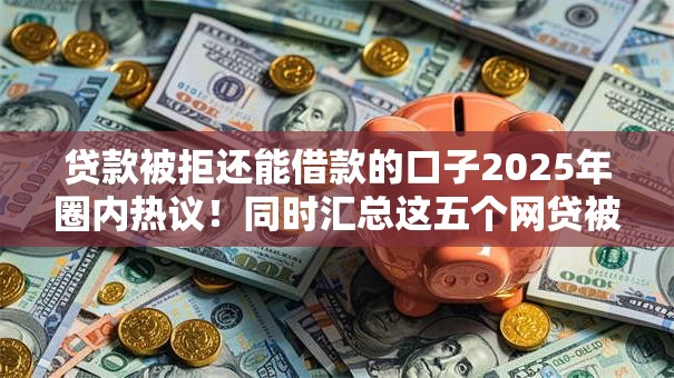 贷款被拒还能借款的口子2025年圈内热议!同时汇总这五个网贷被拒还能借钱的平台 贷款被拒还能借款的口子2025年圈内热议!同时汇总这五个网贷被拒还能借钱的平台