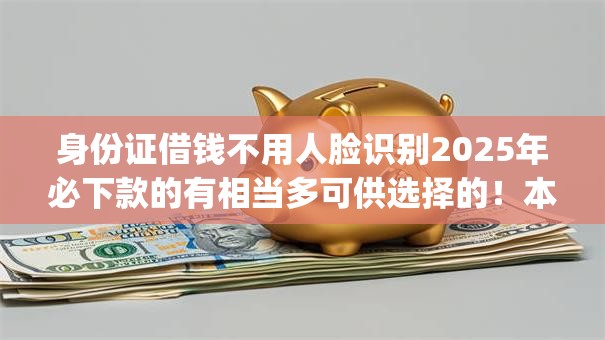 身份证借钱不用人脸识别2025年必下款的有相当多可供选择的!本文为您精心概括这五个借钱app! 身份证借钱不用人脸识别2025年必下款的有相当多可供选择的!本文为您精心概括这五个借钱app!