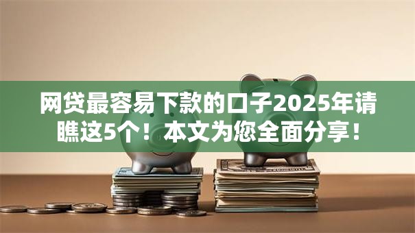 网贷最容易下款的口子2025年请瞧这5个!本文为您全面分享! 网贷最容易下款的口子2025年请瞧这5个!本文为您全面分享!