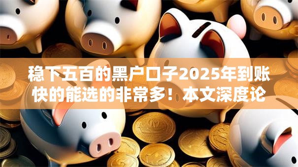 稳下五百的黑户口子2025年到账快的能选的非常多!本文深度论述这5个借钱平台! 稳下五百的黑户口子2025年到账快的能选的非常多!本文深度论述这5个借钱平台!
