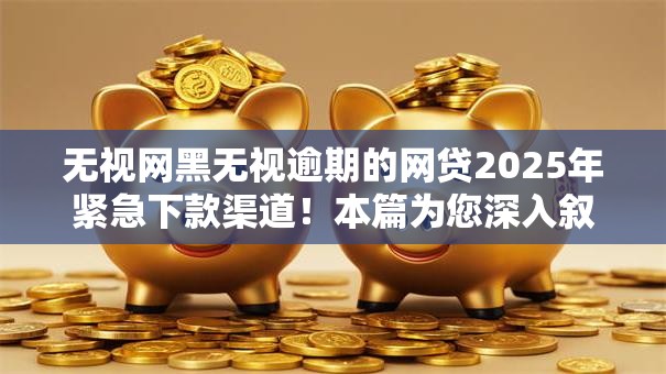 无视网黑无视逾期的网贷2025年紧急下款渠道!本篇为您深入叙述! 无视网黑无视逾期的网贷2025年紧急下款渠道!本篇为您深入叙述!