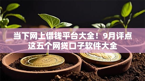 当下网上借钱平台大全!9月评点这五个网贷口子软件大全 当下网上借钱平台大全!9月评点这五个网贷口子软件大全