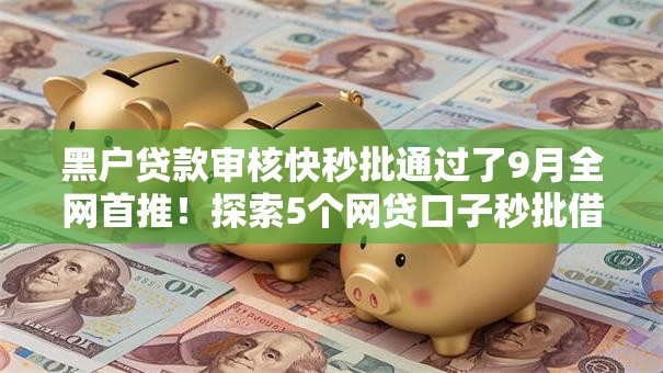 黑户贷款审核快秒批通过了9月全网首推!探索5个网贷口子秒批借钱审核快通过 黑户贷款审核快秒批通过了9月全网首推!探索5个网贷口子秒批借钱审核快通过
