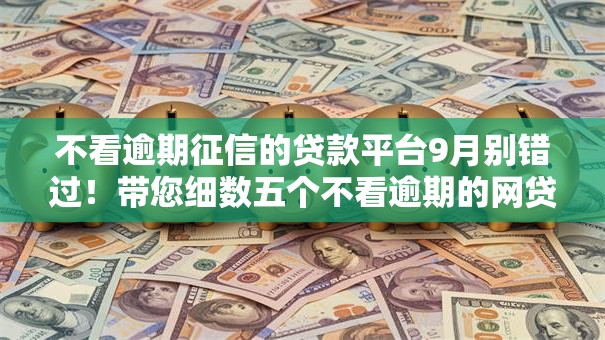 不看逾期征信的贷款平台9月别错过!带您细数五个不看逾期的网贷口子借钱 不看逾期征信的贷款平台9月别错过!带您细数五个不看逾期的网贷口子借钱