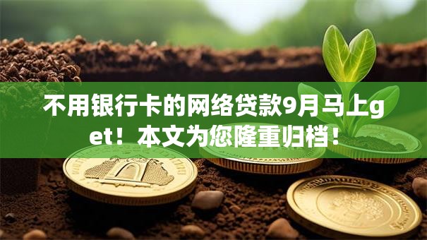 不用银行卡的网络贷款9月马上get!本文为您隆重归档! 不用银行卡的网络贷款9月马上get!本文为您隆重归档!