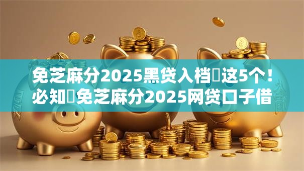 免芝麻分2025黑贷入档这5个!必知免芝麻分2025网贷口子借钱 免芝麻分2025黑贷入档这5个!必知免芝麻分2025网贷口子借钱