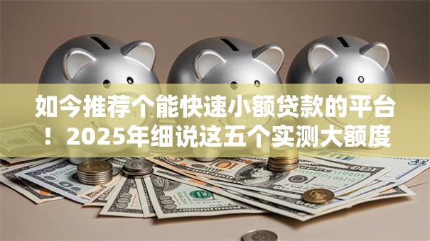 如今推荐个能快速小额贷款的平台!2025年细说这五个实测大额度网贷口子 如今推荐个能快速小额贷款的平台!2025年细说这五个实测大额度网贷口子