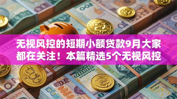 无视风控的短期小额贷款9月大家都在关注!本篇精选5个无视风控的短期借钱软件多 无视风控的短期小额贷款9月大家都在关注!本篇精选5个无视风控的短期借钱软件多