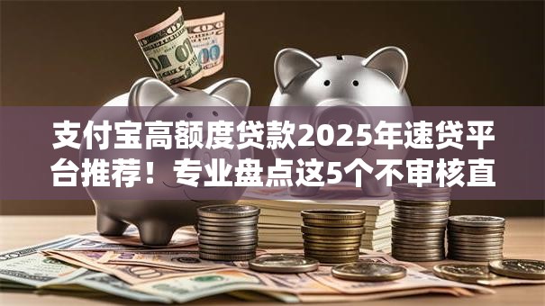支付宝高额度贷款2025年速贷平台推荐!专业盘点这5个不审核直接放款的网贷口子 支付宝高额度贷款2025年速贷平台推荐!专业盘点这5个不审核直接放款的网贷口子