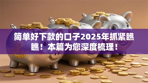 简单好下款的口子2025年抓紧瞧瞧！本篇为您深度梳理！