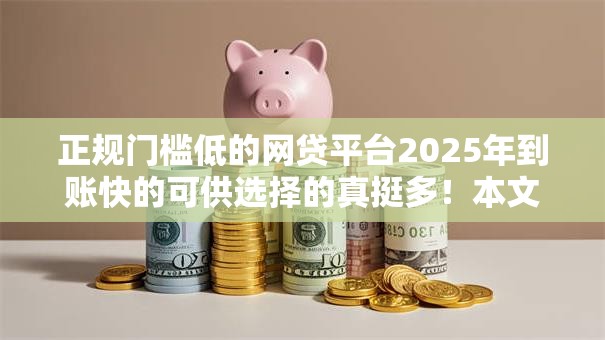 正规门槛低的网贷平台2025年到账快的可供选择的真挺多!本文隆重评析这5个借款口子! 正规门槛低的网贷平台2025年到账快的可供选择的真挺多!本文隆重评析这5个借款口子!