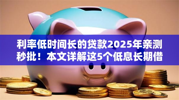 利率低时间长的贷款2025年亲测秒批!本文详解这5个低息长期借钱平台适合用户 利率低时间长的贷款2025年亲测秒批!本文详解这5个低息长期借钱平台适合用户