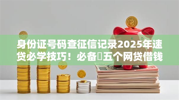 身份证号码查征信记录2025年速贷必学技巧！必备​五个网贷借钱记录查征信平台