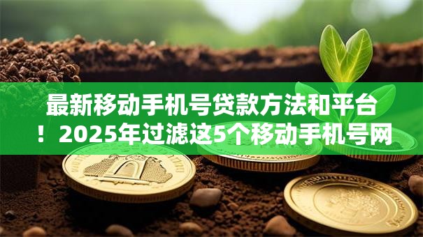 最新移动手机号贷款方法和平台!2025年过滤这5个移动手机号网贷口子借款方法 最新移动手机号贷款方法和平台!2025年过滤这5个移动手机号网贷口子借款方法