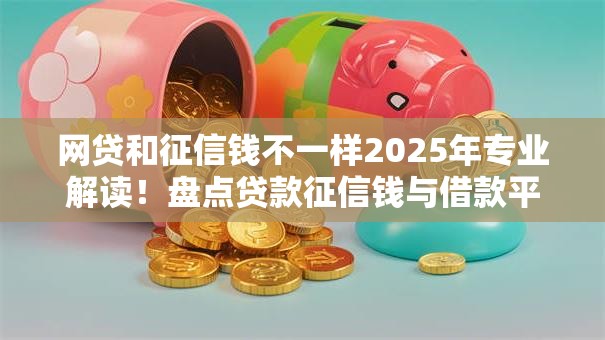 网贷和征信钱不一样2025年专业解读！盘点贷款征信钱与借款平台不一样