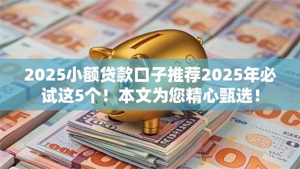 2025小额贷款口子推荐2025年必试这5个!本文为您精心甄选! 2025小额贷款口子推荐2025年必试这5个!本文为您精心甄选!