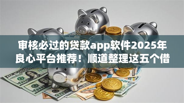 审核必过的贷款app软件2025年良心平台推荐!顺道整理这五个借款口子软件审核必过 审核必过的贷款app软件2025年良心平台推荐!顺道整理这五个借款口子软件审核必过