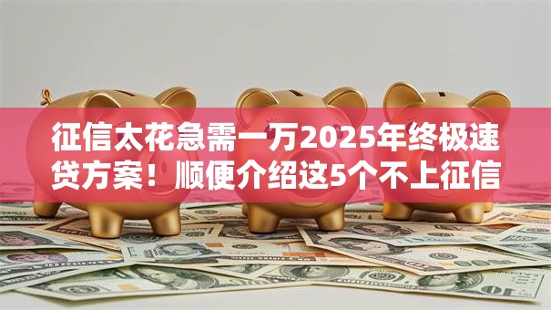征信太花急需一万2025年终极速贷方案！顺便介绍这5个不上征信靠谱的网贷口子