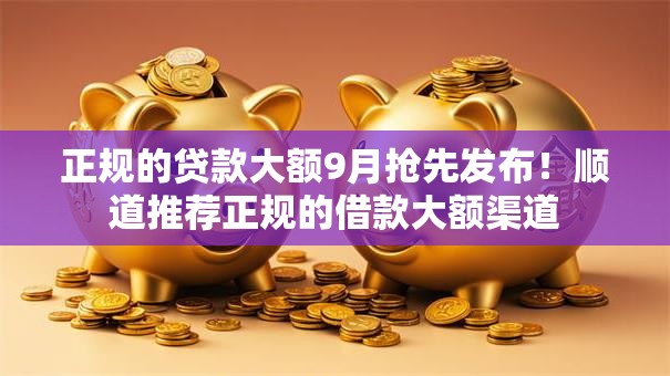 正规的贷款大额9月抢先发布！顺道推荐正规的借款大额渠道