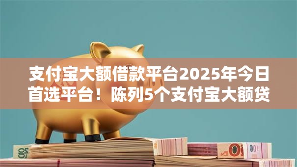 支付宝大额借款平台2025年今日首选平台！陈列5个支付宝大额贷款口子