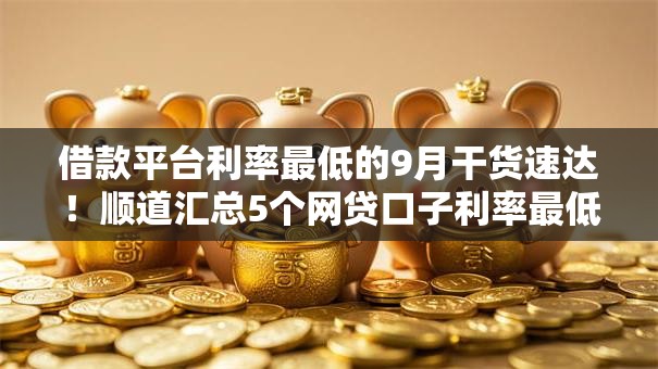 借款平台利率最低的9月干货速达!顺道汇总5个网贷口子利率最低的借钱软件 借款平台利率最低的9月干货速达!顺道汇总5个网贷口子利率最低的借钱软件