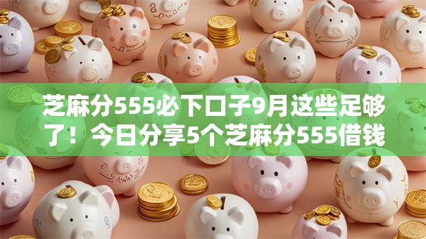 芝麻分555必下口子9月这些足够了!今日分享5个芝麻分555借钱平台必下软件 芝麻分555必下口子9月这些足够了!今日分享5个芝麻分555借钱平台必下软件