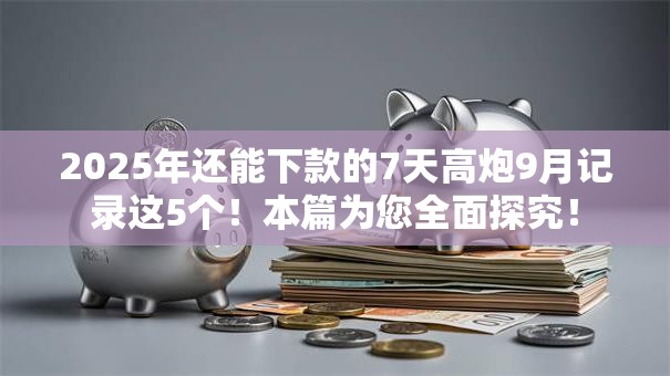 2025年还能下款的7天高炮9月记录这5个!本篇为您全面探究! 2025年还能下款的7天高炮9月记录这5个!本篇为您全面探究!